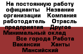 На постоянную работу официанты › Название организации ­ Компания-работодатель › Отрасль предприятия ­ Другое › Минимальный оклад ­ 18 000 - Все города Работа » Вакансии   . Ханты-Мансийский